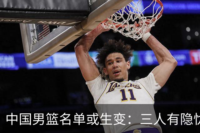中国男篮名单或生变：三人有隐忧，强援有望归队